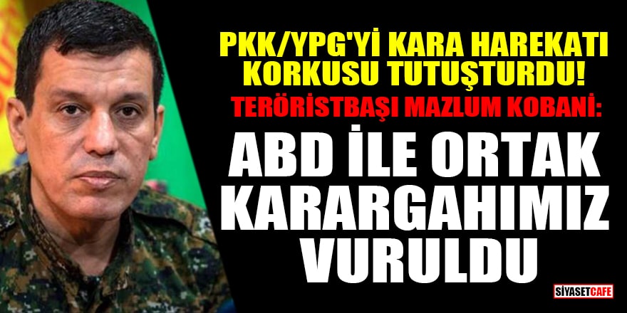 PKK/YPG'yi kara harekatı korkusu tutuşturdu! Teröristbaşı Mazlum Kobani: ABD ile ortak karargahımız vuruldu