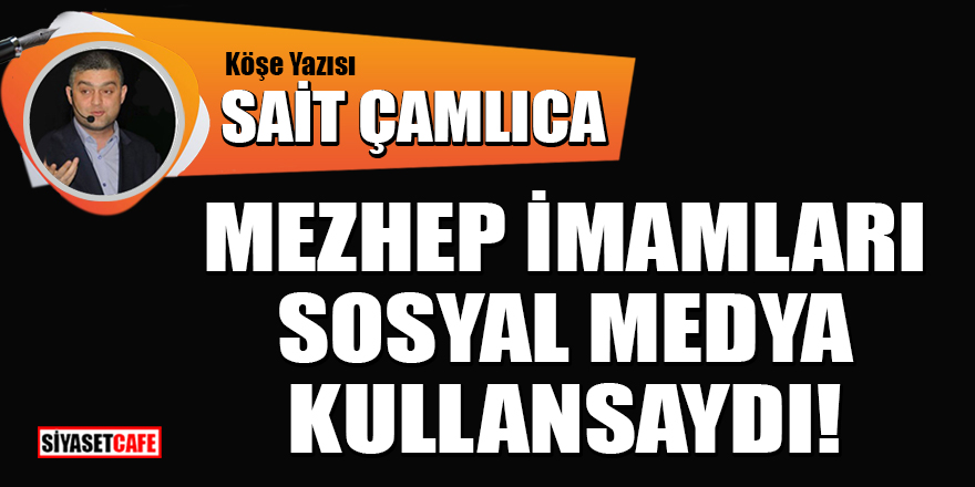 Sait Çamlıca yazdı: Mezhep imamları sosyal medya kullansaydı!