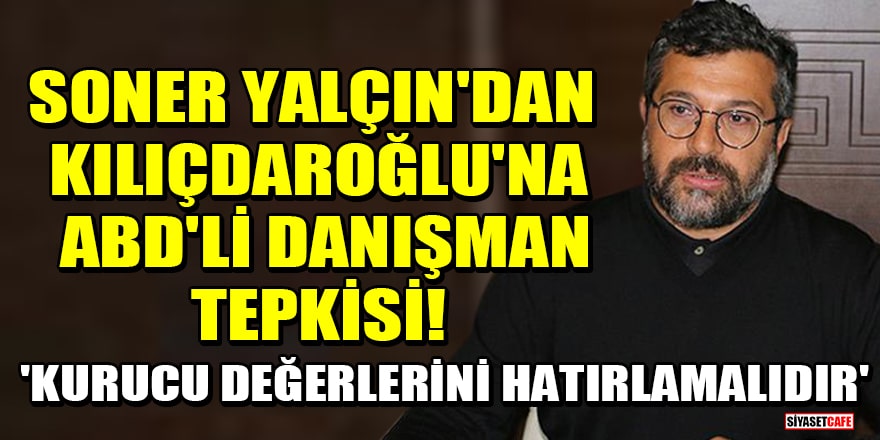Soner Yalçın'dan Kılıçdaroğlu'na ABD'li danışman tepkisi! 'Kurucu değerlerini hatırlamalıdır'