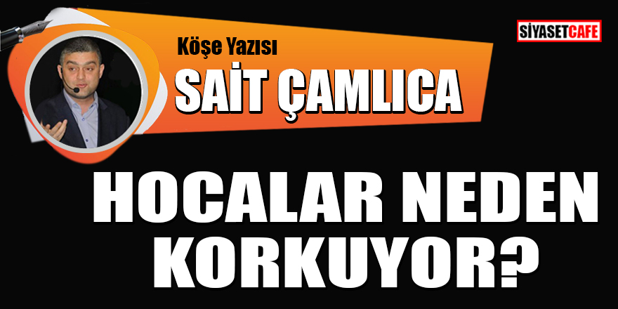 Sait Çamlıca yazdı: Hocalar neden korkuyor?