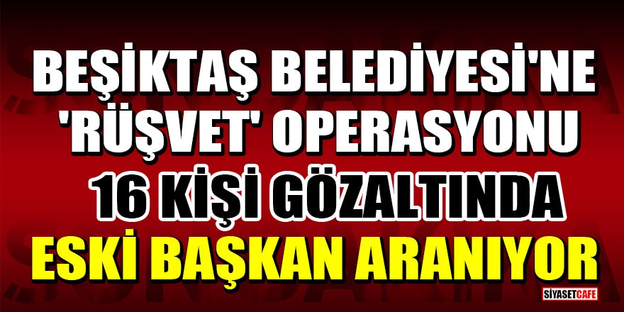 Beşiktaş Belediyesi'ne 'rüşvet' operasyonu: 16 kişi gözaltında, eski başkan aranıyor
