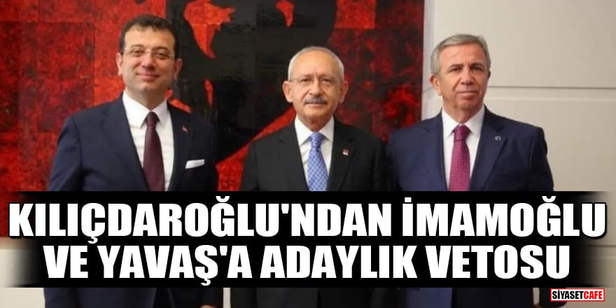 Kılıçdaroğlu'ndan İmamoğlu ve Yavaş'a adaylık vetosu
