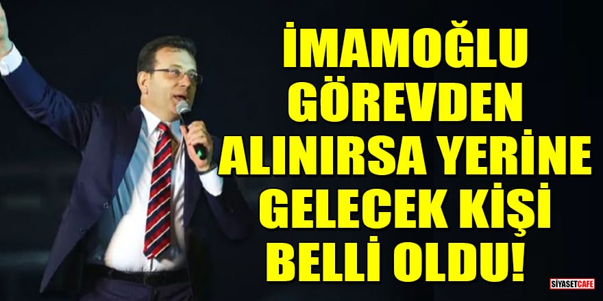 İmamoğlu görevden alınırsa yerine gelecek kişi belli oldu!