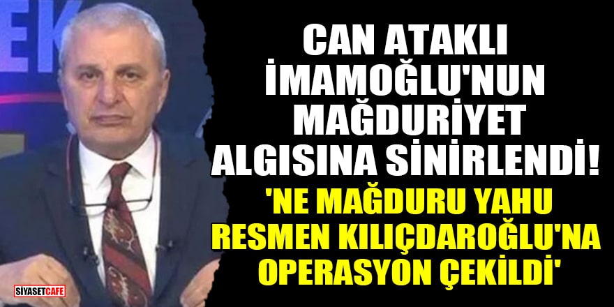 Can Ataklı, İmamoğlu'nun mağduriyet algısına sinirlendi! 'Ne mağduru yahu, resmen Kılıçdaroğlu'na operasyon çekildi'