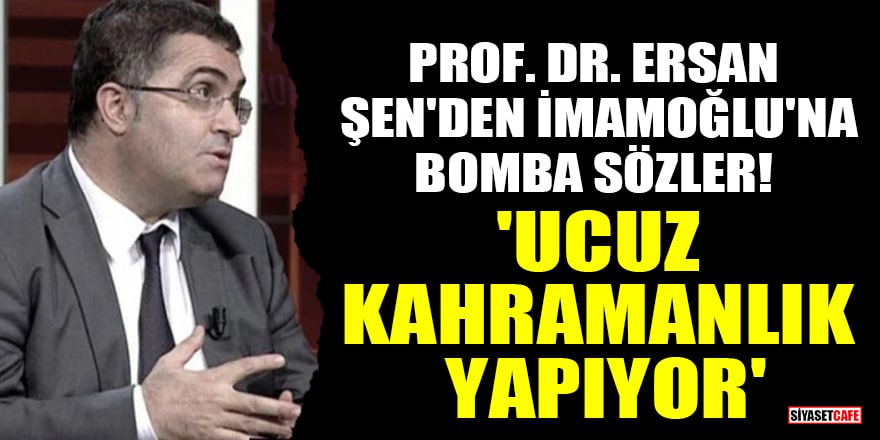 Prof. Dr. Ersan Şen'den Ekrem İmamoğlu'na bomba sözler! 'Ucuz kahramanlık yapıyor'