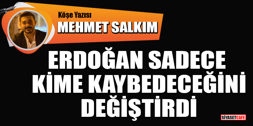 Mehmet Salkım yazdı: Erdoğan sadece kime kaybedeceğini değiştirdi