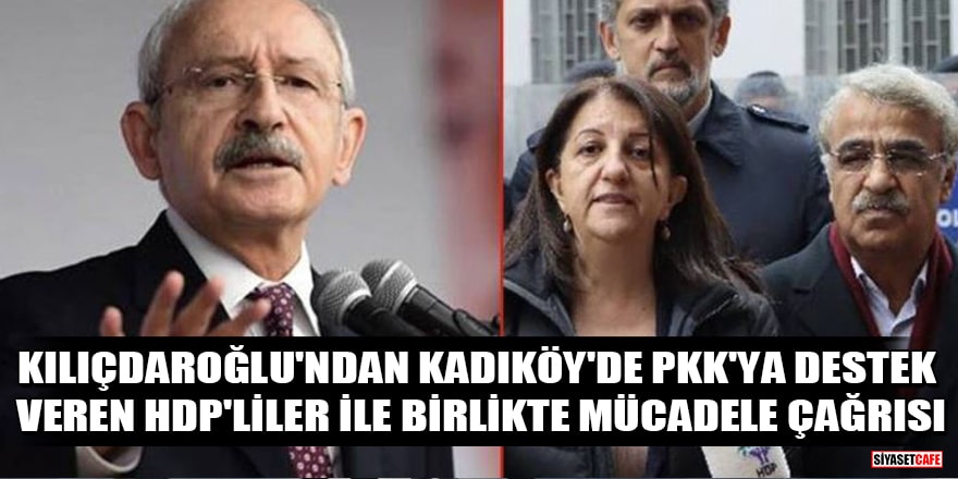Kılıçdaroğlu'ndan Kadıköy'de PKK'ya destek veren HDP'liler ile birlikte mücadele çağrısı