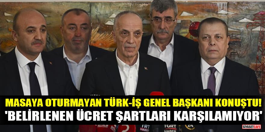 Masaya oturmayan TÜRK-İŞ Genel Başkanı konuştu! 'Belirlenen ücret şartları karşılamıyor'