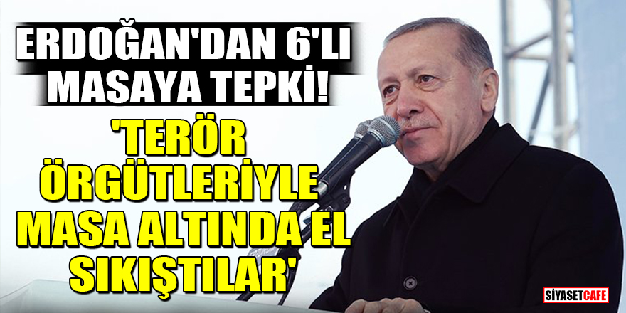 Erdoğan'dan 6'lı masaya tepki! 'Terör örgütleriyle masa altında el sıkıştılar'