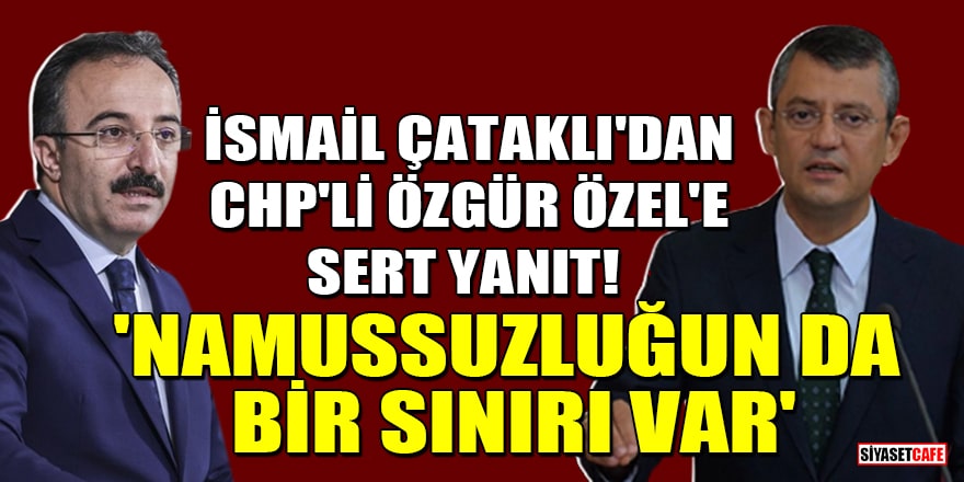 İsmail Çataklı'dan CHP'li Özgür Özel'e sert yanıt! 'Namussuzluğun da bir sınırı var'