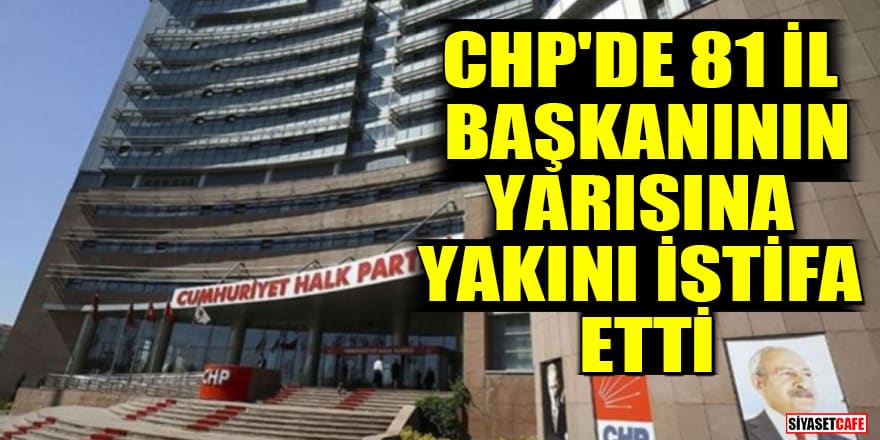 CHP'de 81 il başkanının yarısına yakını istifa etti