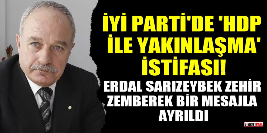İYİ Parti'de 'HDP ile yakınlaşma' istifası! Erdal Sarızeybek zehir zemberek bir mesajla ayrıldı