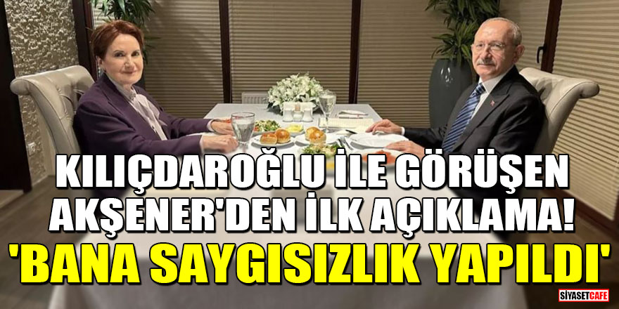 Kılıçdaroğlu ile görüşen Akşener'den ilk açıklama! 'Bana saygısızlık yapıldı'