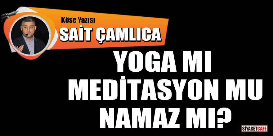 Sait Çamlıca yazdı: Yoga mı Meditasyon mu Namaz mı?