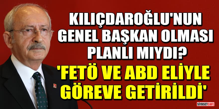 Kemal Kılıçdaroğlu'nun Genel Başkan olması planlı mıydı? 'FETÖ ve ABD eliyle göreve getirildi'