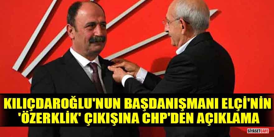 Kılıçdaroğlu'nun başdanışmanı Elçi'nin 'özerklik' çıkışına CHP'den açıklama