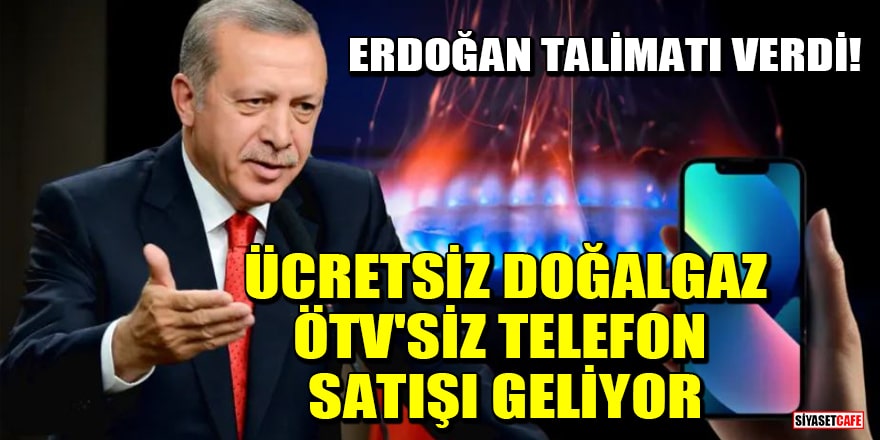 Erdoğan talimatı verdi! Ücretsiz doğalgaz, ÖTV'siz telefon satışı geliyor