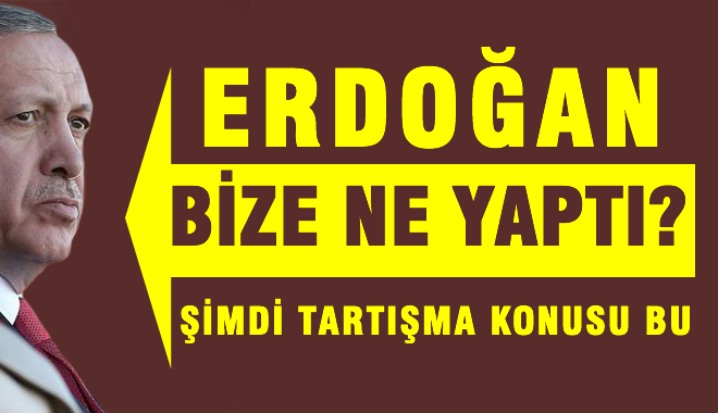 ERDOĞAN BİZE NE YAPTI!