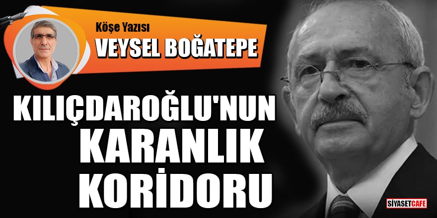 Veysel Boğatepe yazdı: Kılıçdaroğlu'nun karanlık koridoru