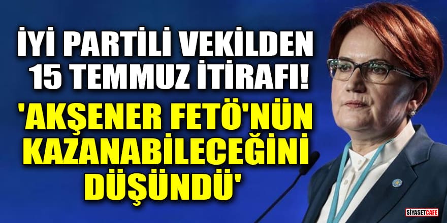 İYİ Partili Feridun Bahşi'den 15 Temmuz itirafı! 'Meral Akşener, FETÖ'nün kazanabileceğini düşündü'