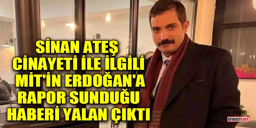 Sinan Ateş cinayeti ile ilgili MİT'in Erdoğan'a rapor sunduğu haberi yalan çıktı