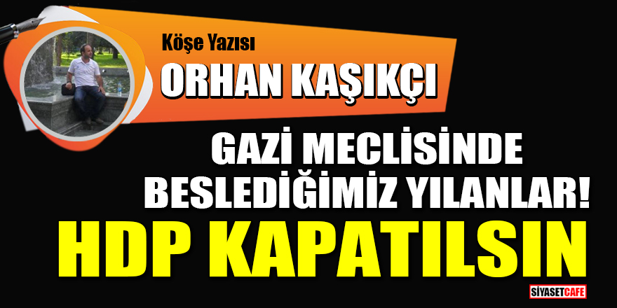 Orhan Kaşıkçı yazdı: Gazi Meclisinde beslediğimiz yılanlar! HDP kapatılsın