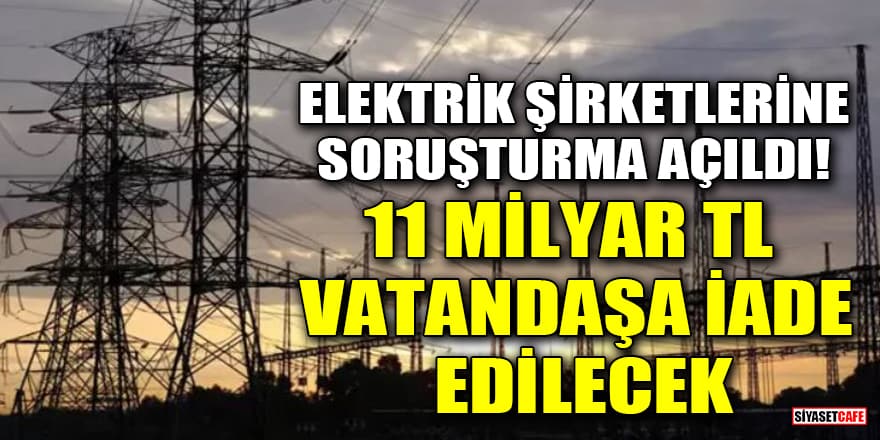 Elektrik şirketlerine soruşturma açıldı! 11 milyar TL vatandaşa iade edilecek