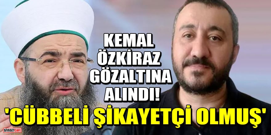 Kemal Özkiraz gözaltına alındı! 'Cübbeli Ahmet şikayetçi olmuş'