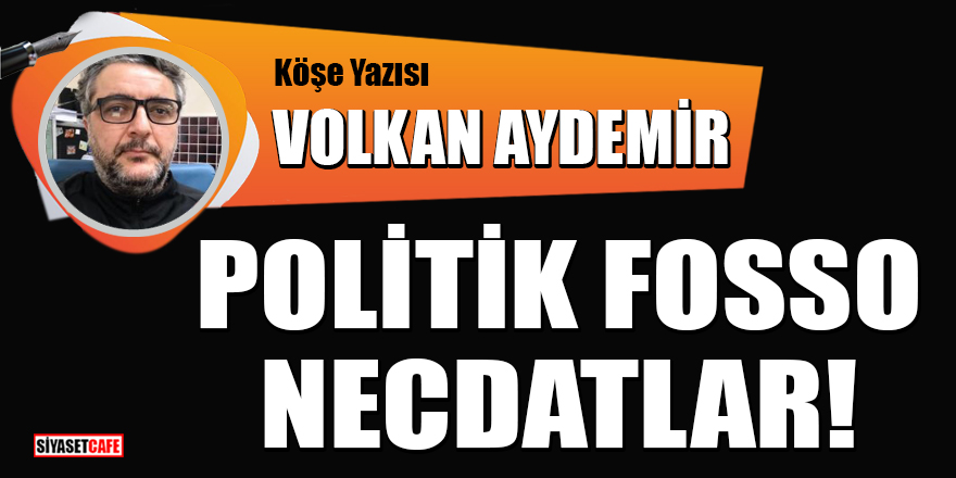 Volkan Aydemir yazdı: Politik Fosso Necdatlar!