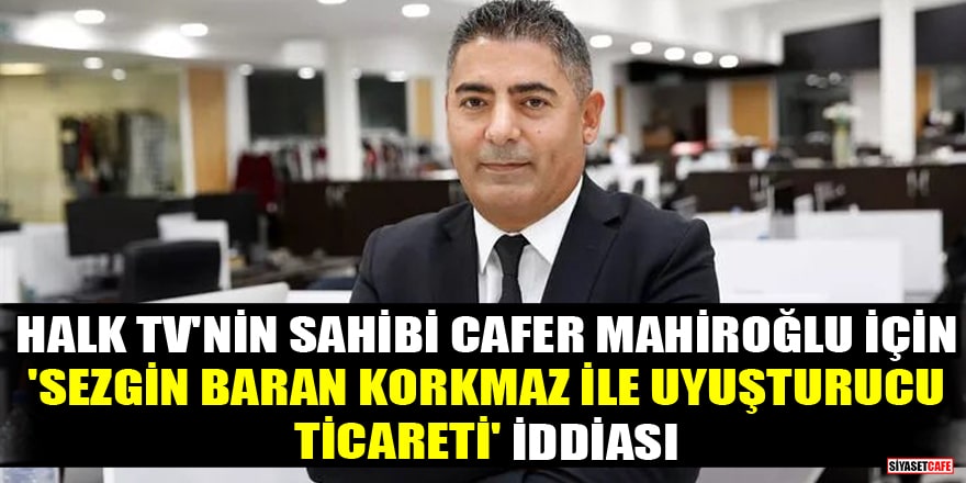 Halk TV'nin sahibi Cafer Mahiroğlu için 'Sezgin Baran Korkmaz ile uyuşturucu ticareti' iddiası