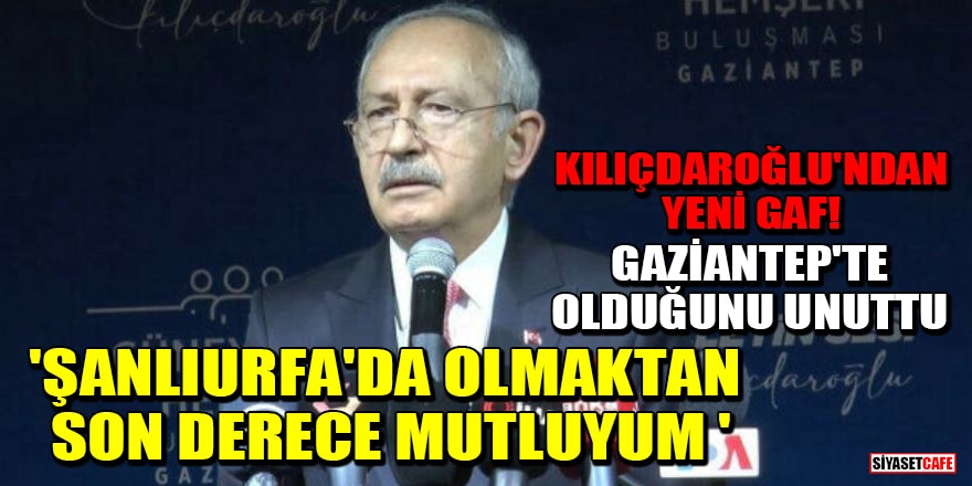 Gaziantep'te konuşan Kılıçdaroğlu'ndan gaf: Şanlıurfa'da olmaktan son derece mutluyum