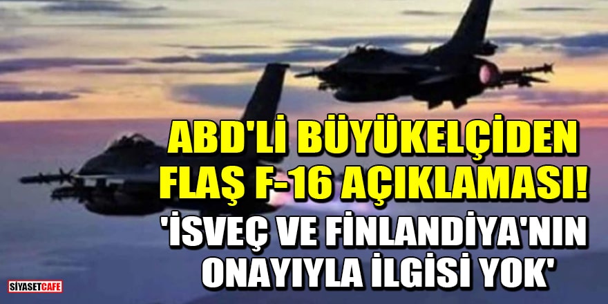 ABD'li büyükelçiden flaş F-16 açıklaması! 'İsveç ve Finlandiya'nın onayıyla ilgisi yok'