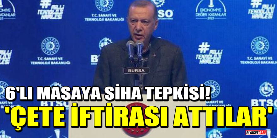 Erdoğan'dan 6’lı masaya SİHA tepkisi! 'Çete iftirası attılar'