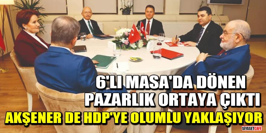 6'lı Masa'da dönen pazarlık ortaya çıktı: Akşener de HDP'ye olumlu yaklaşıyor