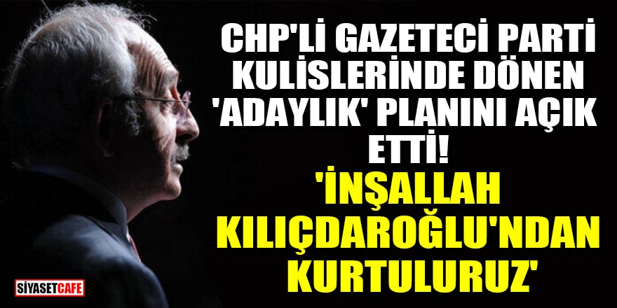 CHP'li gazeteci parti kulislerinde dönen 'adaylık' planını açık etti! 'İnşallah Kılıçdaroğlu'ndan kurtuluruz'