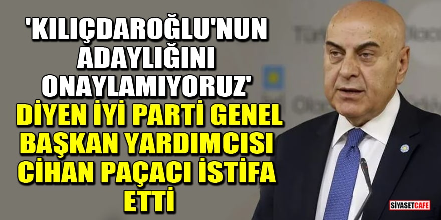 'Kılıçdaroğlu'nun adaylığını onaylamıyoruz' diyen İYİ Parti Genel Başkan Yardımcısı Cihan Paçacı istifa etti