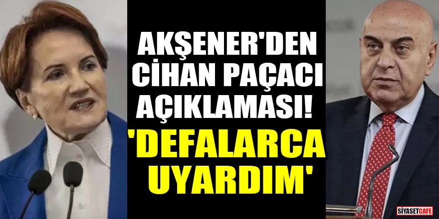 Meral Akşener'den Cihan Paçacı açıklaması! 'Defalarca uyardım'