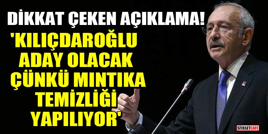 Dikkat çeken açıklama! Kılıçdaroğlu aday olacak, çünkü mıntıka temizliği yapılıyor