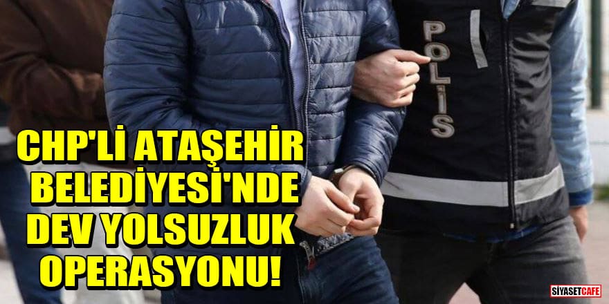 CHP'li Ataşehir Belediyesi'nde dev yolsuzluk operasyonu!