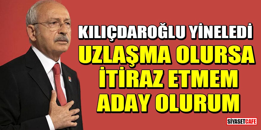 Kılıçdaroğlu yineledi: Uzlaşma olursa itiraz etmem aday olurum