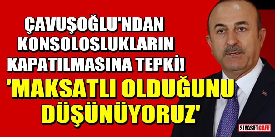 Bakan Çavuşoğlu'ndan konsoloslukların kapatılmasına tepki! 'Maksatlı olduğunu düşünüyoruz'