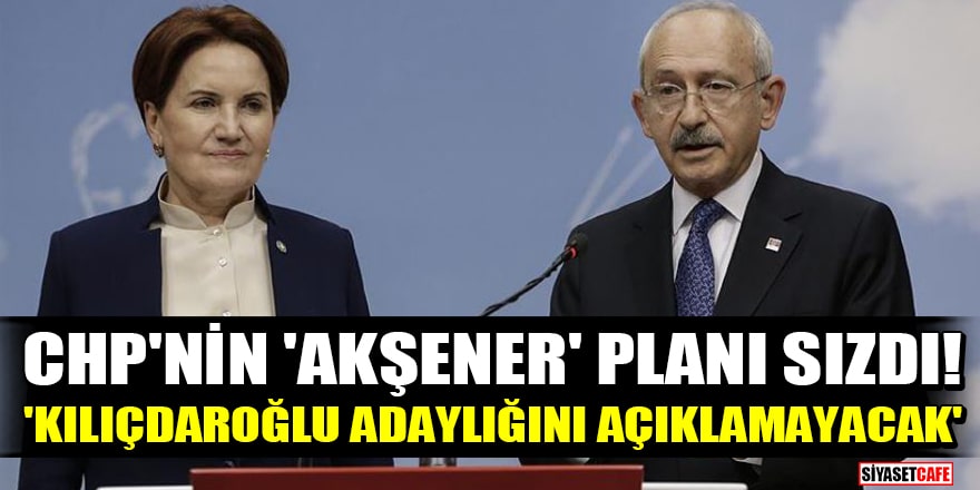 CHP'nin 'Meral Akşener' planı sızdı! 'Kılıçdaroğlu, adaylığını açıklamayacak'