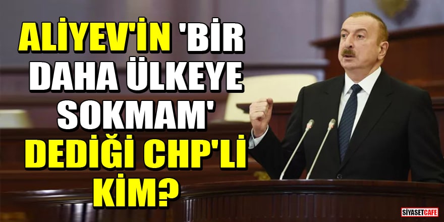 Azerbaycan Cumhurbaşkanı İlham Aliyev'in 'Bir daha ülkeye sokmam' dediği CHP'li kim?
