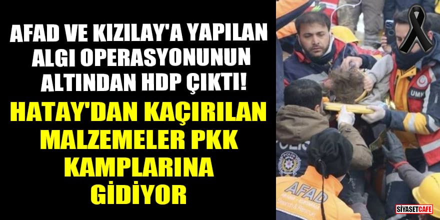AFAD ve Kızılay'a yapılan algı operasyonunun altından HDP çıktı! Hatay'dan kaçırılan malzemeler PKK kamplarına gidiyor