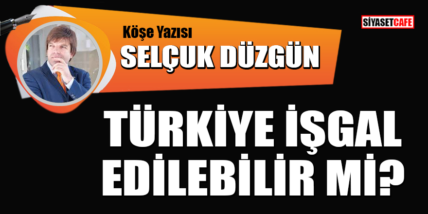 Selçuk Düzgün yazdı: Türkiye işgal edilebilir mi?