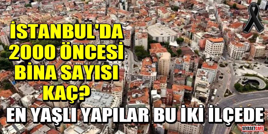 İstanbul'da 2000 öncesi bina sayısı kaç? En yaşlı yapılar bu iki ilçede