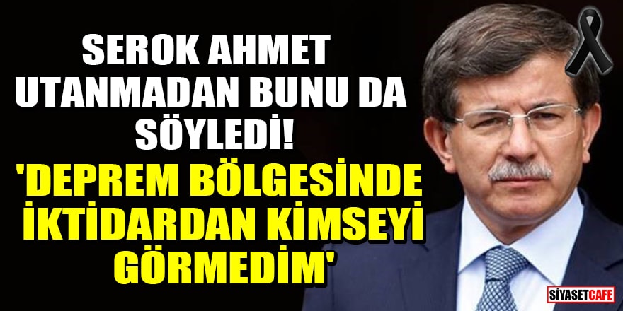Ahmet Davutoğlu: Deprem bölgesinde iktidardan kimseyi görmedim