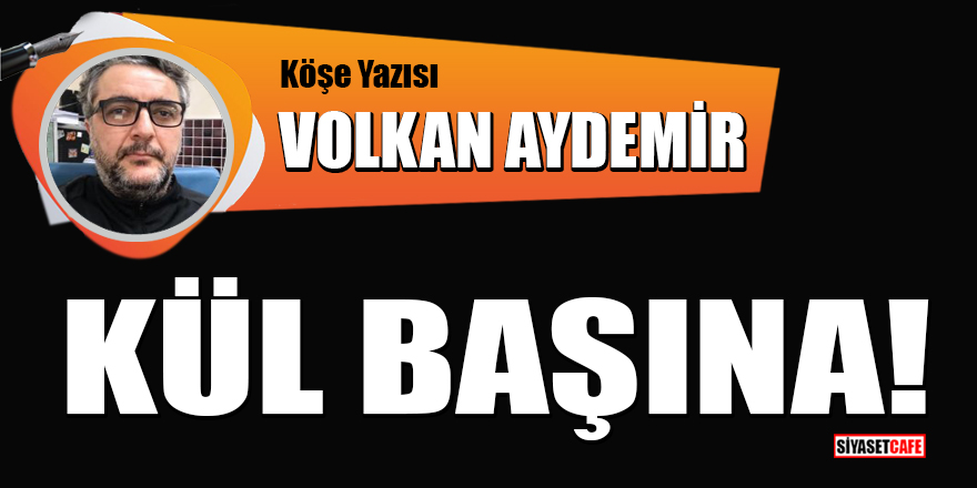 Volkan Aydemir yazdı: Kül başına!