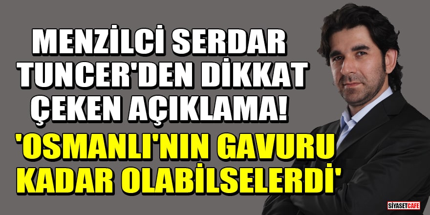 Menzilci Serdar Tuncer'den dikkat çeken açıklama! 'Osmanlı'nın gavuru kadar olabilselerdi'