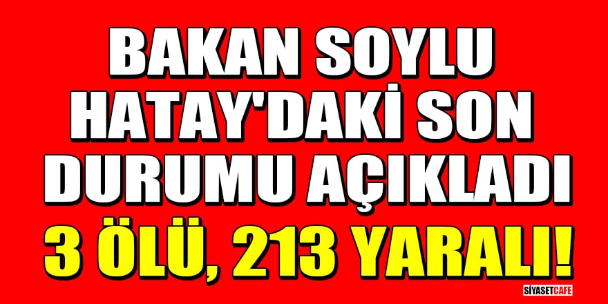 Bakan Soylu, Hatay'daki son durumu açıkladı: 3 ölü, 213 yaralı!